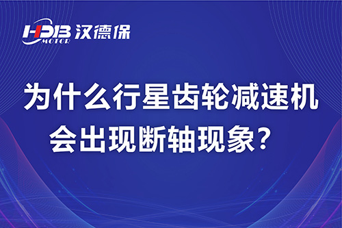 漢德保電機(jī)解答，為什么行星齒輪減速機(jī)會(huì)出現(xiàn)斷軸現(xiàn)象？